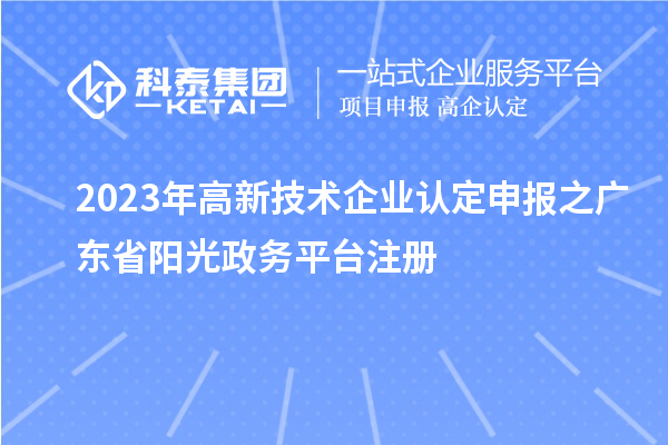 2023年<a href=http://m.xjsygy.com target=_blank class=infotextkey>高新技術企業認定</a>申報之廣東省陽光政務平臺注冊