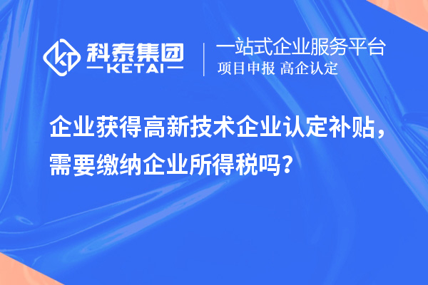 企業獲得高新技術企業認定補貼,需要繳納企業所得稅嗎?