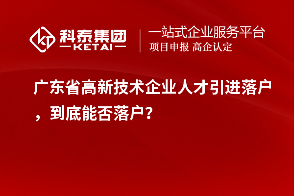 廣東省高新技術(shù)企業(yè)人才引進(jìn)落戶，到底能否落戶？
