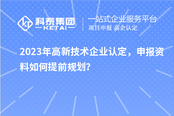 2023年高新技術企業認定，申報資料如何提前規劃？
