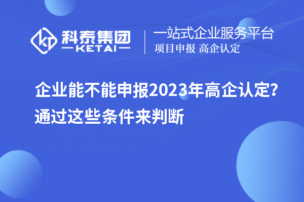企業能不能申報2023年高企認定？通過這些條件來判斷！