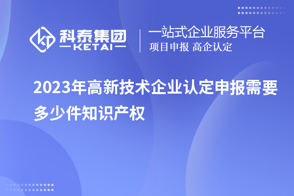 2023年<a href=http://m.xjsygy.com target=_blank class=infotextkey>高新技術企業(yè)認定</a>申報需要多少件知識產權