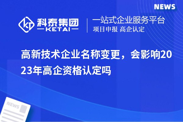高新技術(shù)企業(yè)名稱變更，會(huì)影響2023年高企資格認(rèn)定嗎