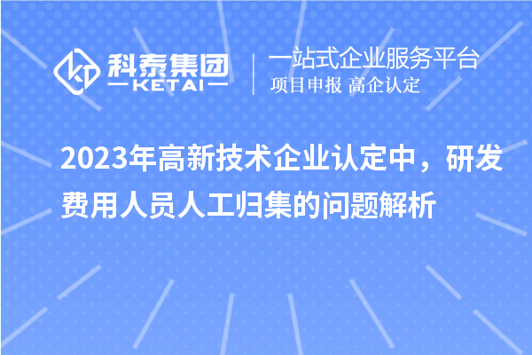 2023年高新技術(shù)企業(yè)認(rèn)定中，研發(fā)費(fèi)用人員人工歸集的問(wèn)題解析