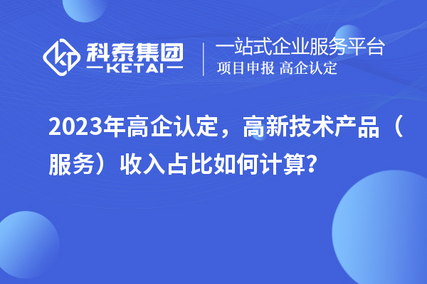 2023年高企認定，高新技術產品（服務）收入占比如何計算？