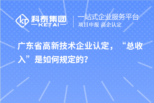 廣東省高新技術企業認定，“總收入”是如何規定的？