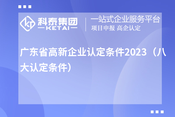 廣東省高新企業(yè)認定條件2023(八大認定條件)