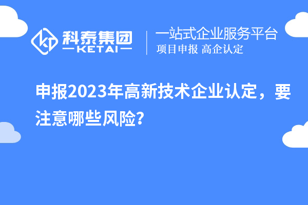 申報2023年<a href=http://m.xjsygy.com target=_blank class=infotextkey>高新技術企業認定</a>，要注意哪些風險？