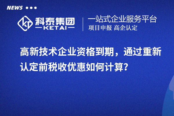 高新技術企業資格到期,通過重新認定前稅收優惠如何計算?
