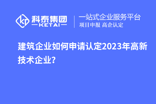 建筑企業(yè)如何申請認定2023年高新技術(shù)企業(yè)？
