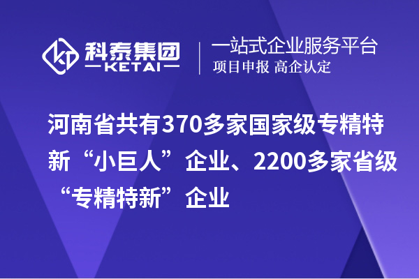 河南省共有370多家國家級專精特新“小巨人”企業、2200多家省級“專精特新”企業