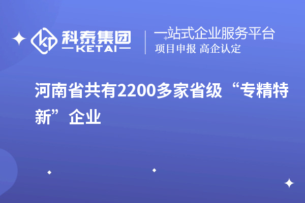 河南省共有2200多家省級“專精特新”企業