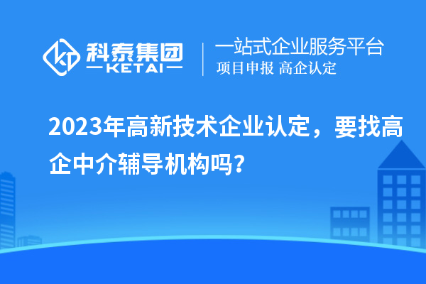 2023年高新技術企業認定,要找高企中介輔導機構嗎?