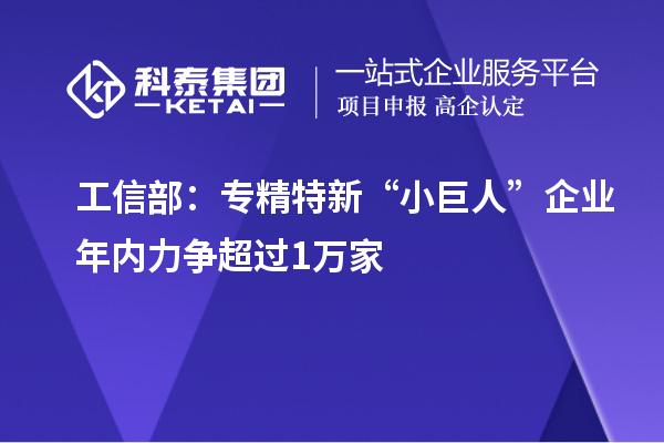 工信部:專精特新“小巨人”企業(yè)年內(nèi)力爭超過1萬家