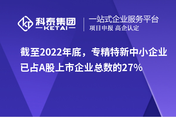 截至2022年底,專精特新中小企業已占A股上市企業總數的27%