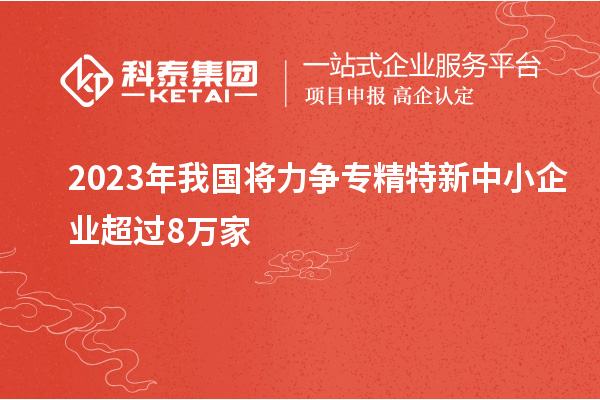 2023年我國(guó)將力爭(zhēng)專精特新中小企業(yè)超過8萬(wàn)家