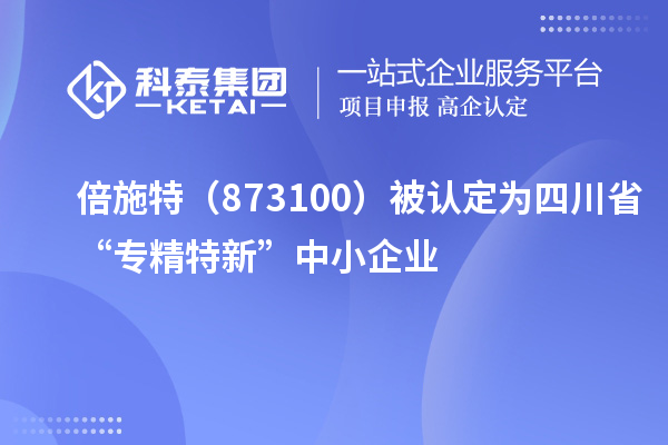 倍施特（873100）被認定為四川省“專精特新”中小企業
