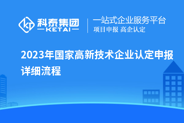 2023年國家高新技術(shù)企業(yè)認(rèn)定申報(bào)詳細(xì)流程