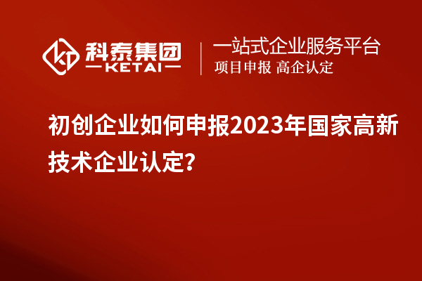 初創(chuàng)企業(yè)如何申報(bào)2023年國家高新技術(shù)企業(yè)認(rèn)定?