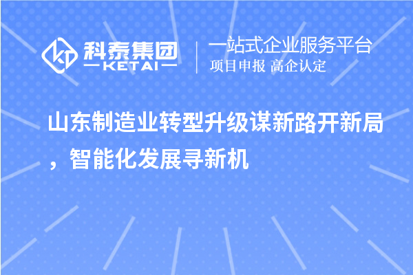 山東制造業轉型升級謀新路開新局,智能化發展尋新機