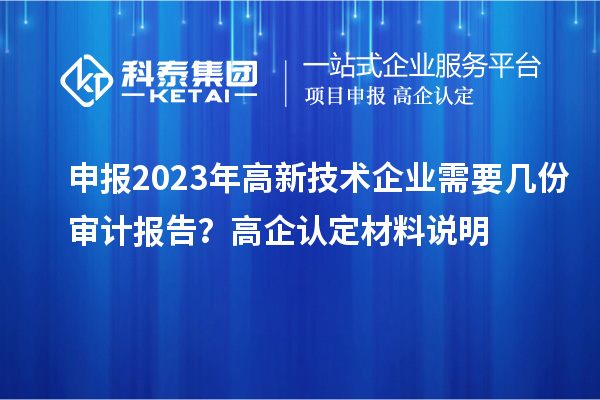 申報2023年高新技術企業需要幾份審計報告?高企認定材料說明