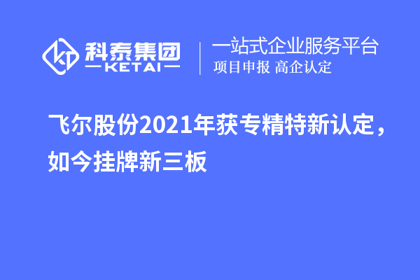 飛爾股份2021年獲專精特新認(rèn)定，如今掛牌新三板