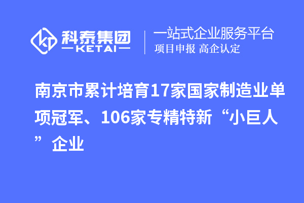 南京市累計培育17家國家制造業單項冠軍、106家專精特新“小巨人”企業