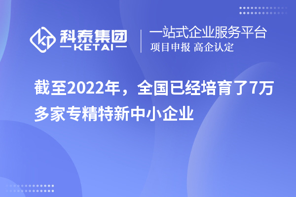 截至2022年,全國已經(jīng)培育了7萬多家專精特新中小企業(yè)