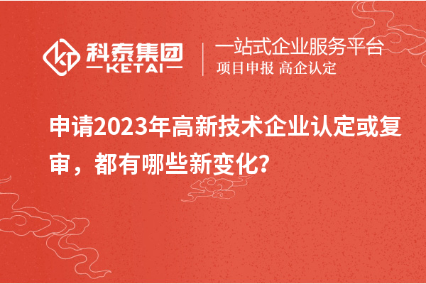 申請2023年高新技術企業認定或復審，都有哪些新變化？