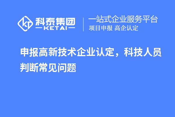 申報(bào)<a href=http://m.xjsygy.com target=_blank class=infotextkey>高新技術(shù)企業(yè)認(rèn)定</a>，科技人員判斷常見問題