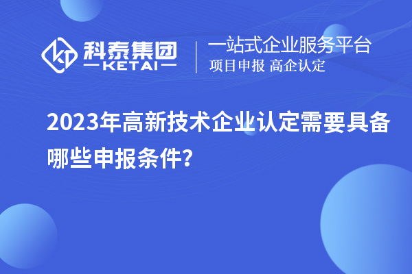 2023年高新技術企業認定需要具備哪些申報條件?