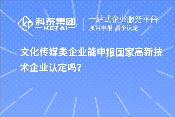 文化傳媒類企業能申報2023年國家高新技術企業認定嗎?