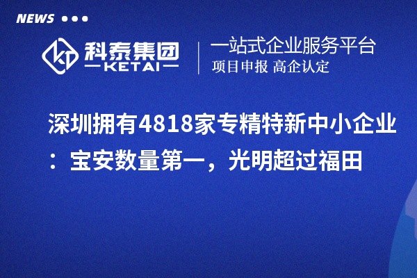 深圳擁有4818家<a href=http://m.xjsygy.com/fuwu/zhuanjingtexin.html target=_blank class=infotextkey>專精特新中小企業</a>:寶安數量第一,光明超過福田