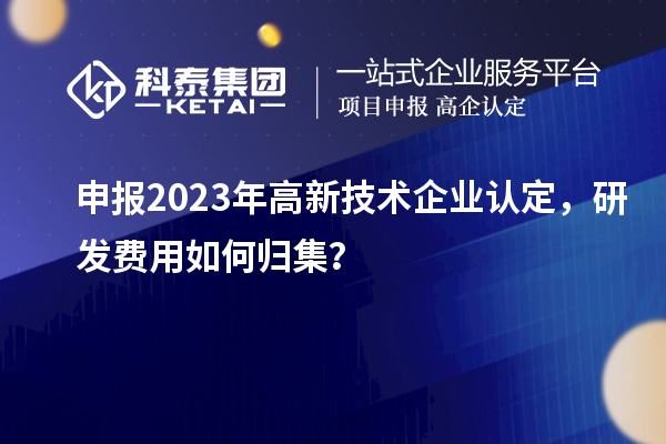 申報2023年<a href=http://m.xjsygy.com target=_blank class=infotextkey>高新技術企業認定</a>，研發費用如何歸集？