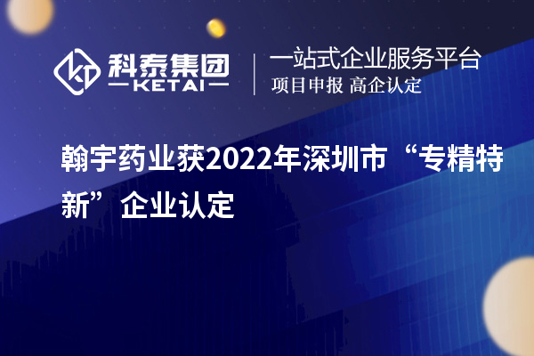 翰宇藥業獲2022年深圳市“專精特新”企業認定