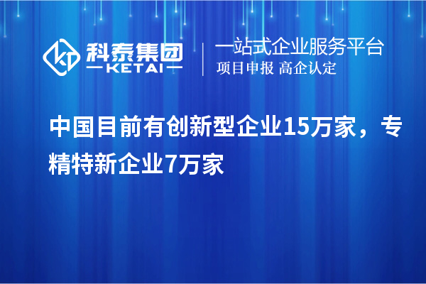中國目前有創(chuàng)新型企業(yè)15萬家,專精特新企業(yè)7萬家