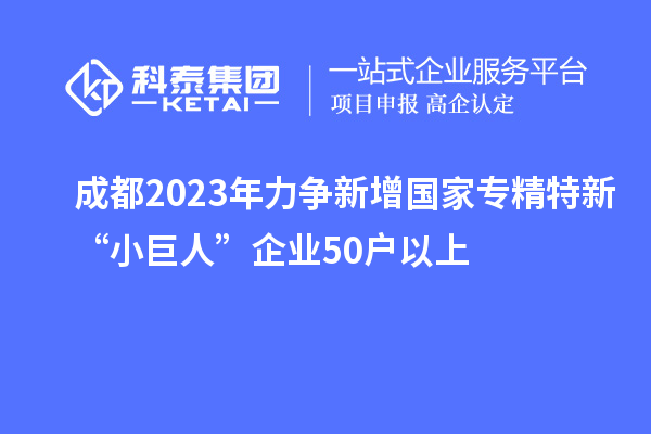 成都2023年力爭新增國家專精特新“小巨人”企業50戶以上