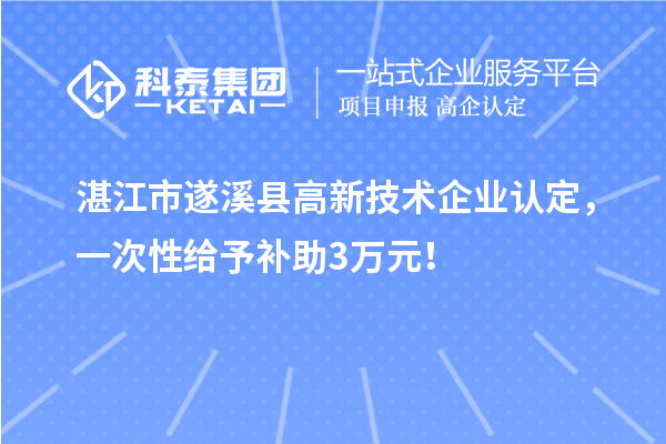 湛江市遂溪縣高新技術企業認定，一次性給予補助3萬元！