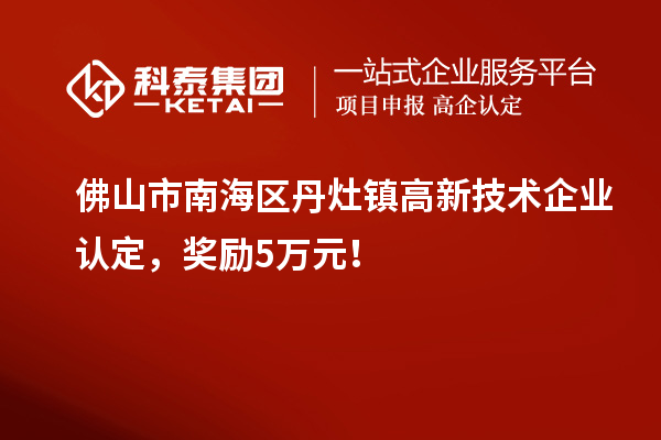 佛山市南海區丹灶鎮高新技術企業認定,獎勵5萬元!
