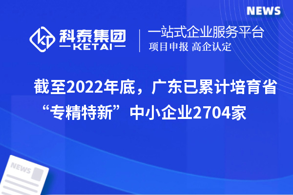 截至2022年底，廣東已累計培育省“專精特新”中小企業2704家