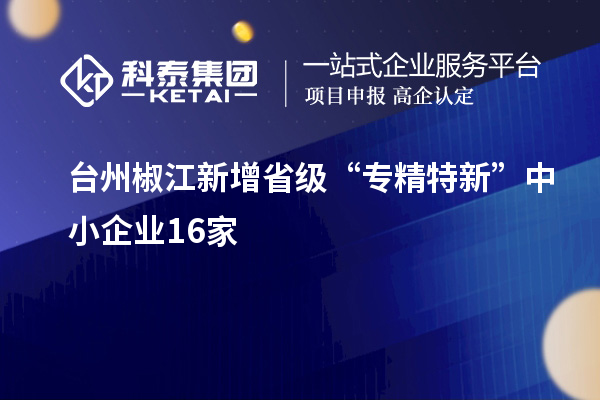 臺(tái)州椒江新增省級(jí)“專精特新”中小企業(yè)16家