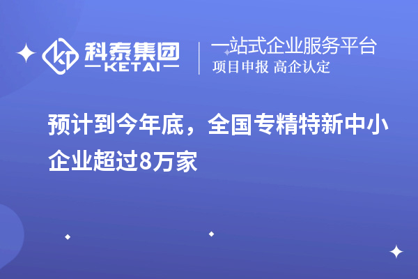 預計到今年底，全國<a href=http://m.xjsygy.com/fuwu/zhuanjingtexin.html target=_blank class=infotextkey>專精特新中小企業</a>超過8萬家