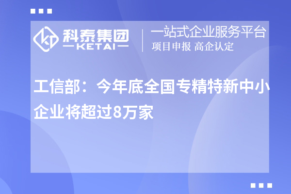 工信部：今年底全國專精特新中小企業將超過8萬家