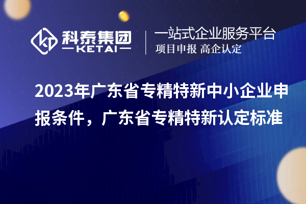 2023年廣東省<a href=http://m.xjsygy.com/fuwu/zhuanjingtexin.html target=_blank class=infotextkey>專精特新中小企業</a>申報條件，廣東省專精特新認定標準
