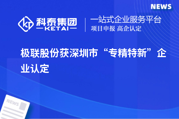 極聯股份獲深圳市“專精特新”企業認定