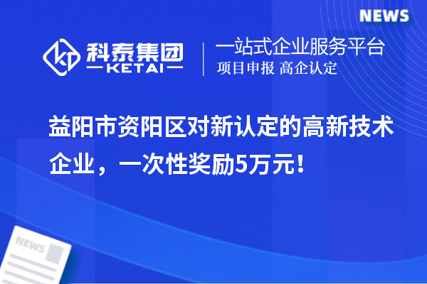 益陽市資陽區對新認定的高新技術企業，一次性獎勵5萬元！