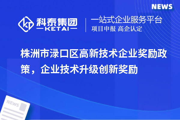 株洲市淥口區高新技術企業獎勵政策,企業技術升級創新獎勵
