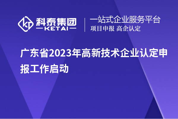 廣東省2023年<a href=http://m.xjsygy.com target=_blank class=infotextkey>高新技術企業認定</a>申報工作啟動