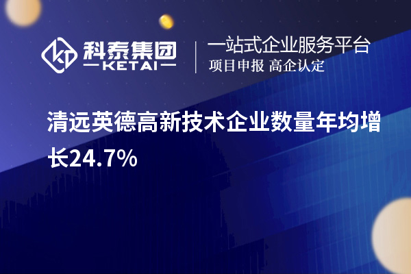 清遠(yuǎn)英德高新技術(shù)企業(yè)數(shù)量年均增長(zhǎng)24.7%