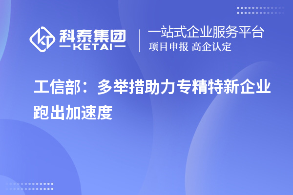 工信部：多舉措助力專精特新企業跑出加速度